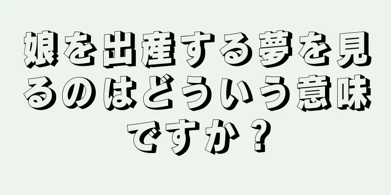 娘を出産する夢を見るのはどういう意味ですか？