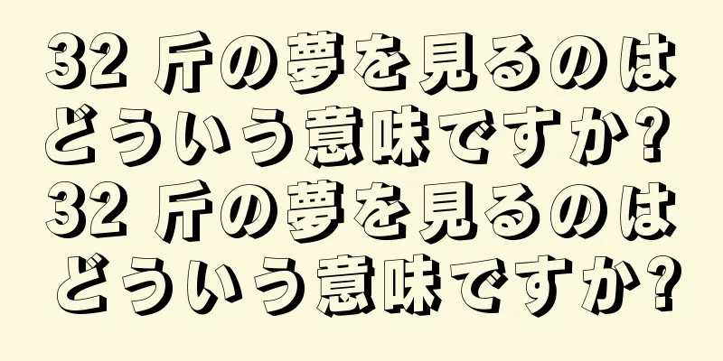 32 斤の夢を見るのはどういう意味ですか? 32 斤の夢を見るのはどういう意味ですか?