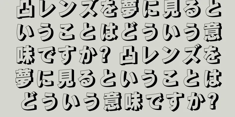 凸レンズを夢に見るということはどういう意味ですか? 凸レンズを夢に見るということはどういう意味ですか?