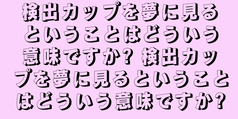 検出カップを夢に見るということはどういう意味ですか? 検出カップを夢に見るということはどういう意味ですか?