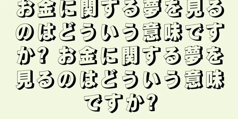 お金に関する夢を見るのはどういう意味ですか? お金に関する夢を見るのはどういう意味ですか?