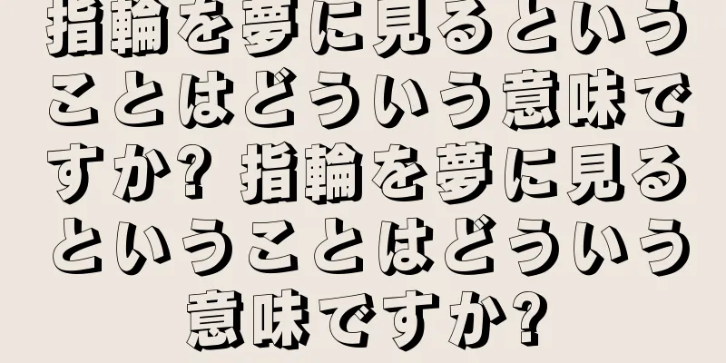 指輪を夢に見るということはどういう意味ですか? 指輪を夢に見るということはどういう意味ですか?