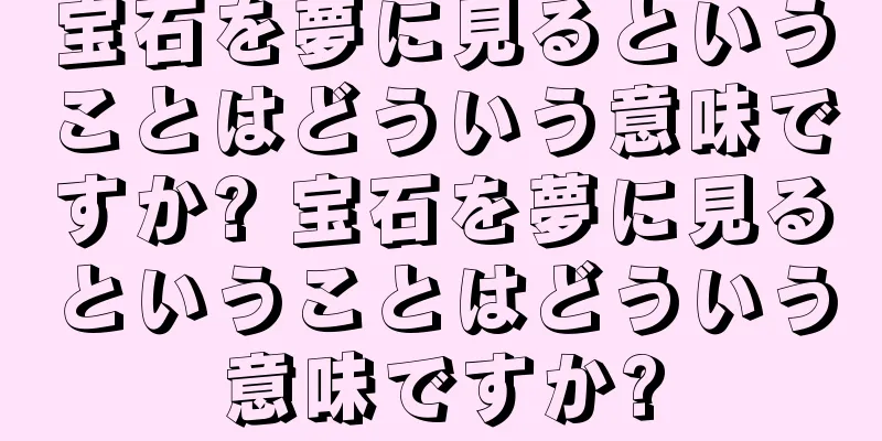 宝石を夢に見るということはどういう意味ですか? 宝石を夢に見るということはどういう意味ですか?