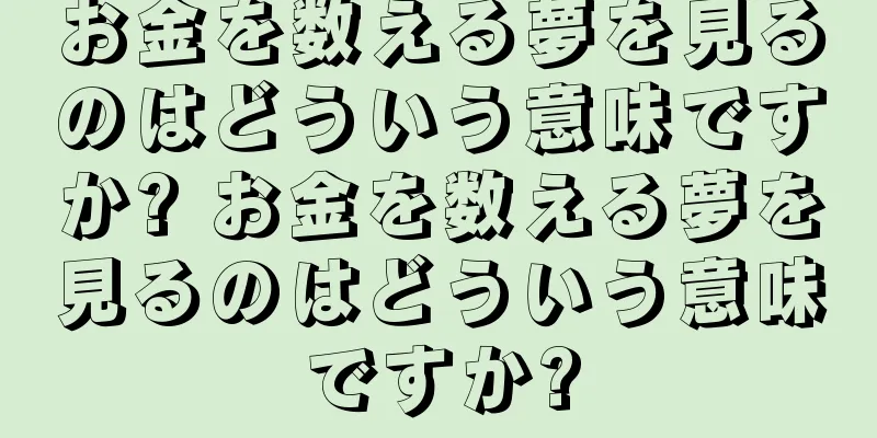 お金を数える夢を見るのはどういう意味ですか? お金を数える夢を見るのはどういう意味ですか?