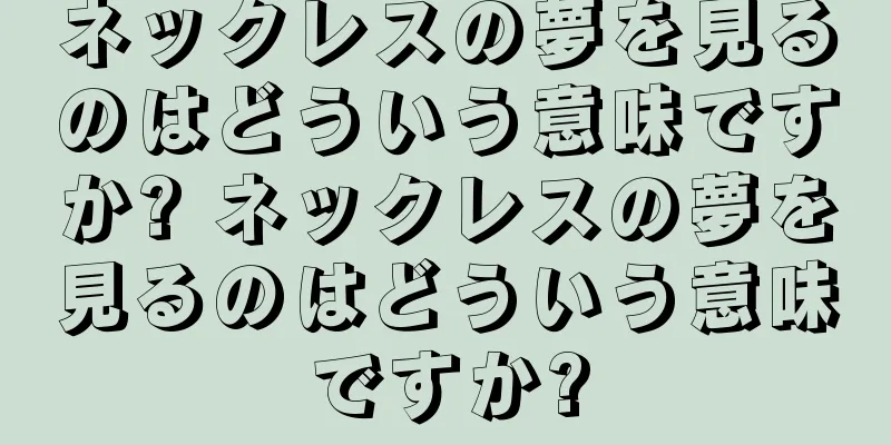 ネックレスの夢を見るのはどういう意味ですか? ネックレスの夢を見るのはどういう意味ですか?
