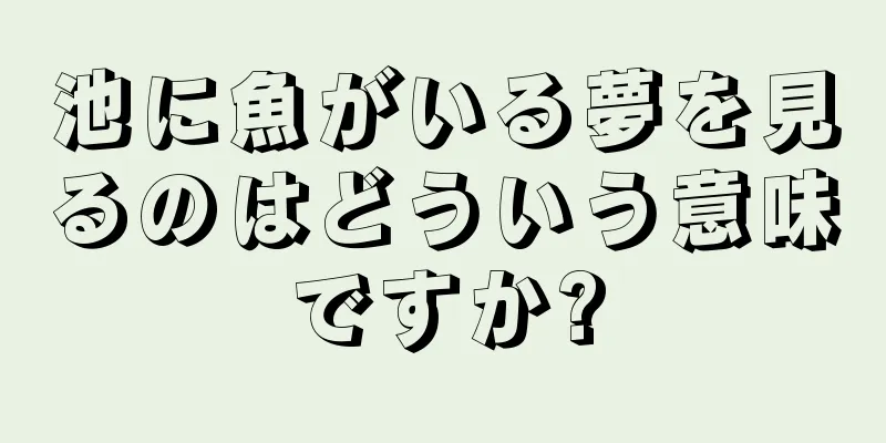 池に魚がいる夢を見るのはどういう意味ですか?