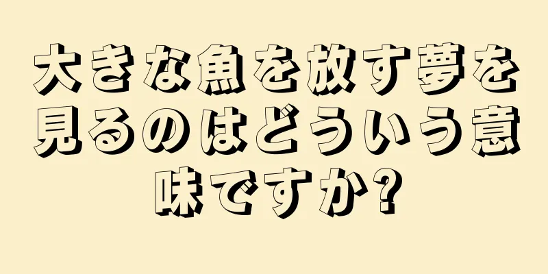 大きな魚を放す夢を見るのはどういう意味ですか?