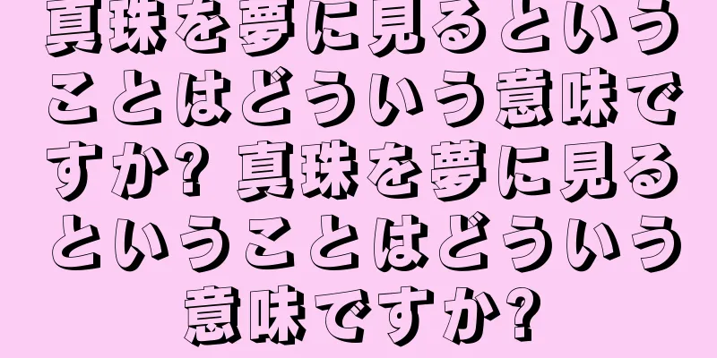 真珠を夢に見るということはどういう意味ですか? 真珠を夢に見るということはどういう意味ですか?