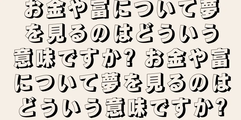 お金や富について夢を見るのはどういう意味ですか? お金や富について夢を見るのはどういう意味ですか?