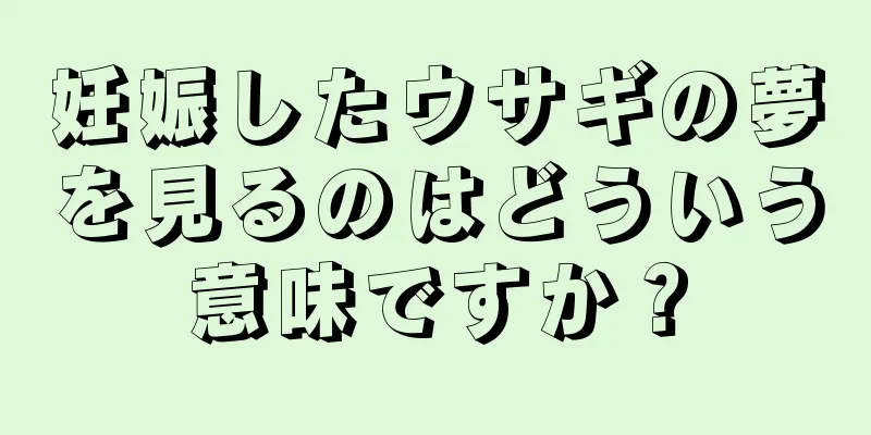 妊娠したウサギの夢を見るのはどういう意味ですか？