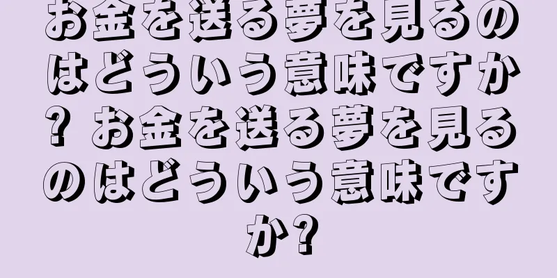 お金を送る夢を見るのはどういう意味ですか? お金を送る夢を見るのはどういう意味ですか?