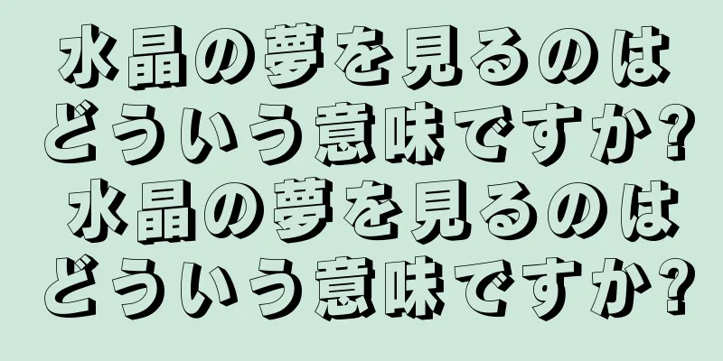 水晶の夢を見るのはどういう意味ですか? 水晶の夢を見るのはどういう意味ですか?