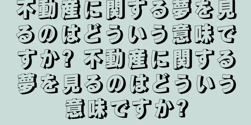 不動産に関する夢を見るのはどういう意味ですか? 不動産に関する夢を見るのはどういう意味ですか?