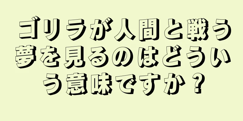 ゴリラが人間と戦う夢を見るのはどういう意味ですか？