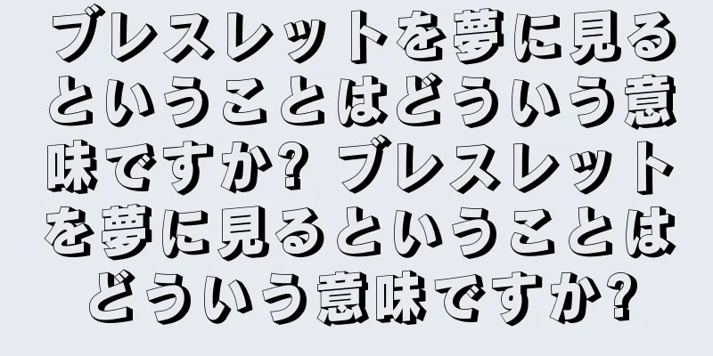 ブレスレットを夢に見るということはどういう意味ですか? ブレスレットを夢に見るということはどういう意味ですか?