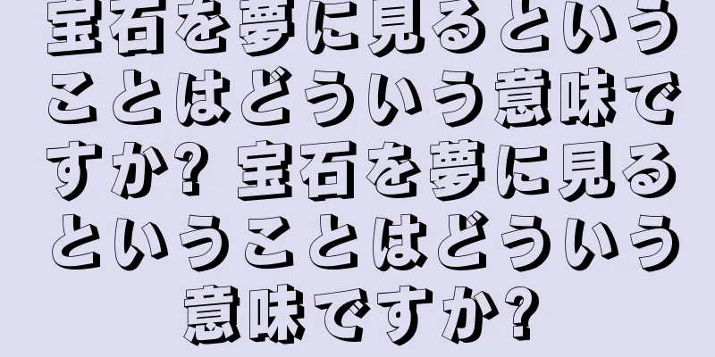 宝石を夢に見るということはどういう意味ですか? 宝石を夢に見るということはどういう意味ですか?