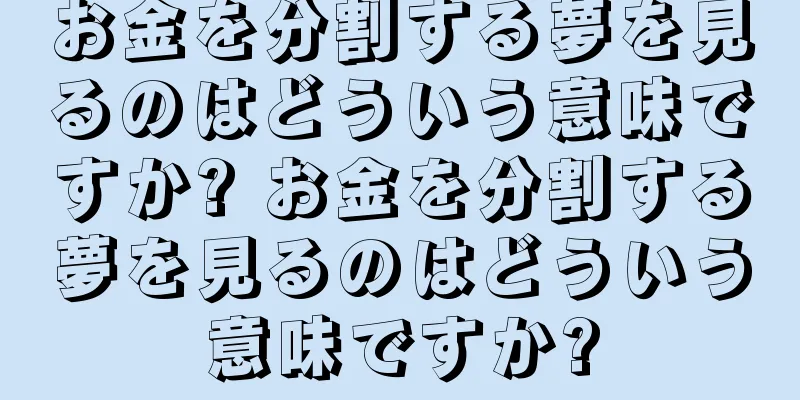 お金を分割する夢を見るのはどういう意味ですか? お金を分割する夢を見るのはどういう意味ですか?