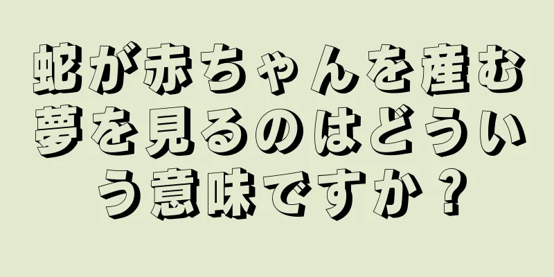蛇が赤ちゃんを産む夢を見るのはどういう意味ですか？