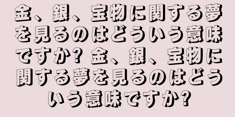 金、銀、宝物に関する夢を見るのはどういう意味ですか? 金、銀、宝物に関する夢を見るのはどういう意味ですか?