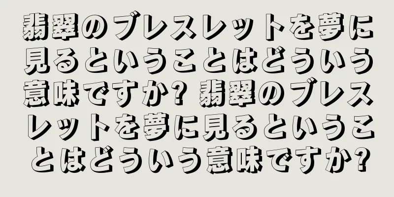翡翠のブレスレットを夢に見るということはどういう意味ですか? 翡翠のブレスレットを夢に見るということはどういう意味ですか?