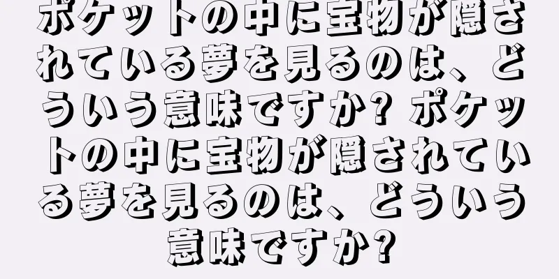 ポケットの中に宝物が隠されている夢を見るのは、どういう意味ですか? ポケットの中に宝物が隠されている夢を見るのは、どういう意味ですか?