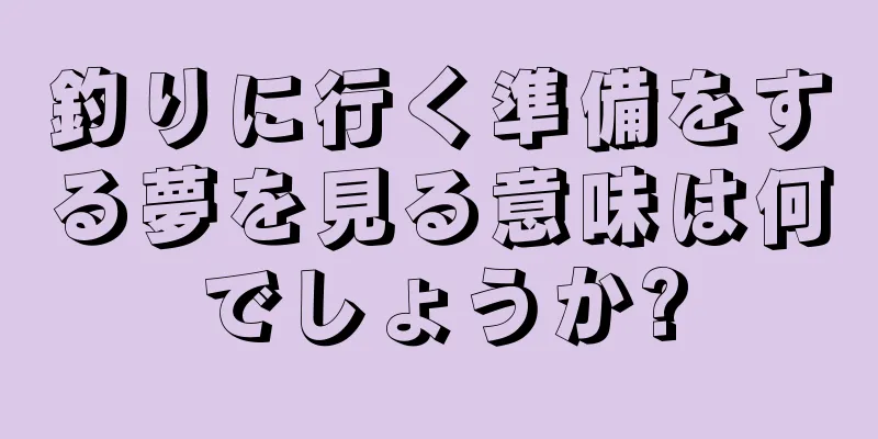 釣りに行く準備をする夢を見る意味は何でしょうか?