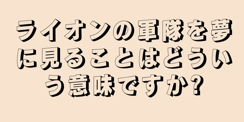 ライオンの軍隊を夢に見ることはどういう意味ですか?