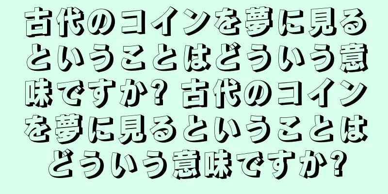 古代のコインを夢に見るということはどういう意味ですか? 古代のコインを夢に見るということはどういう意味ですか?