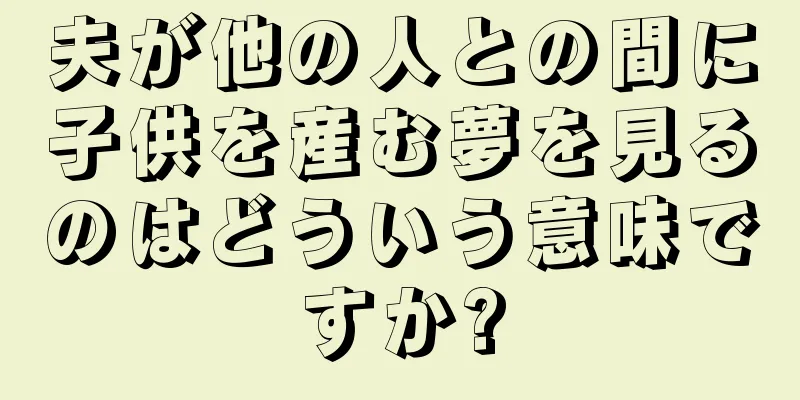 夫が他の人との間に子供を産む夢を見るのはどういう意味ですか?