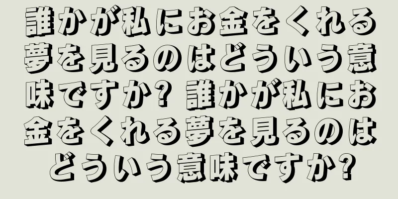 誰かが私にお金をくれる夢を見るのはどういう意味ですか? 誰かが私にお金をくれる夢を見るのはどういう意味ですか?