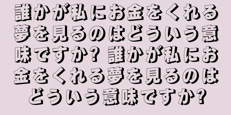 誰かが私にお金をくれる夢を見るのはどういう意味ですか? 誰かが私にお金をくれる夢を見るのはどういう意味ですか?