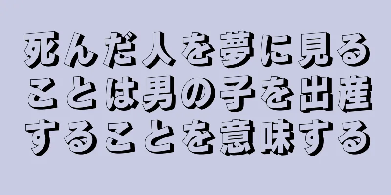 死んだ人を夢に見ることは男の子を出産することを意味する