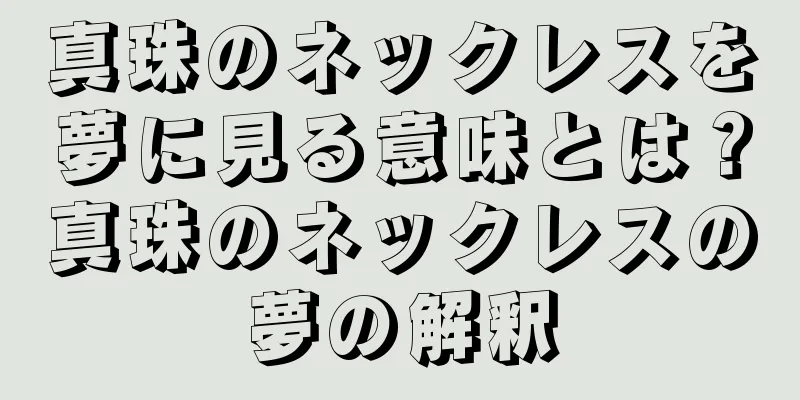 真珠のネックレスを夢に見る意味とは？真珠のネックレスの夢の解釈