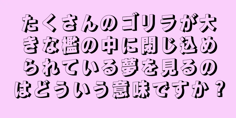 たくさんのゴリラが大きな檻の中に閉じ込められている夢を見るのはどういう意味ですか？