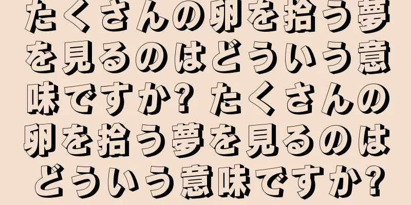 たくさんの卵を拾う夢を見るのはどういう意味ですか? たくさんの卵を拾う夢を見るのはどういう意味ですか?