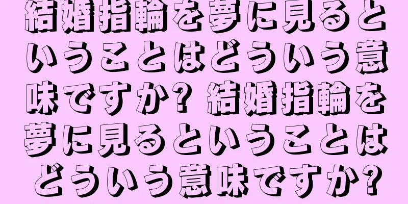 結婚指輪を夢に見るということはどういう意味ですか? 結婚指輪を夢に見るということはどういう意味ですか?