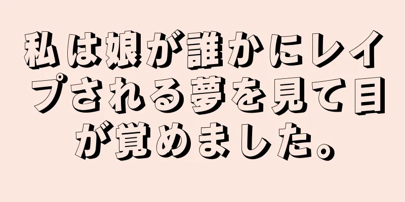 私は娘が誰かにレイプされる夢を見て目が覚めました。