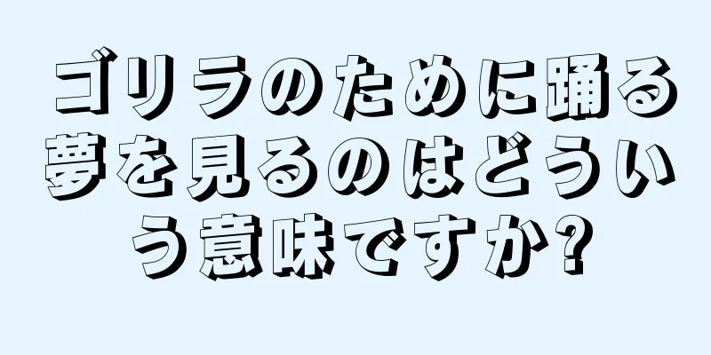 ゴリラのために踊る夢を見るのはどういう意味ですか?