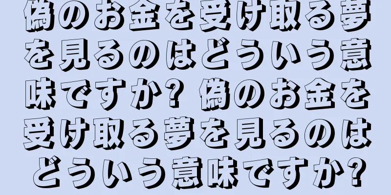 偽のお金を受け取る夢を見るのはどういう意味ですか? 偽のお金を受け取る夢を見るのはどういう意味ですか?