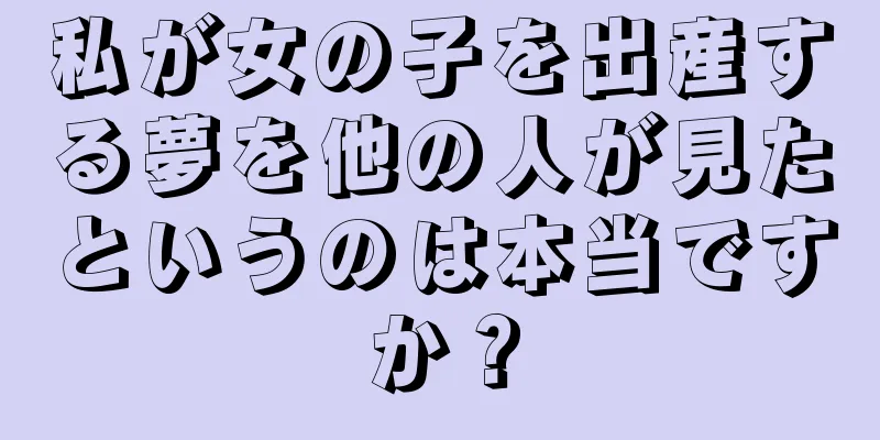 私が女の子を出産する夢を他の人が見たというのは本当ですか？