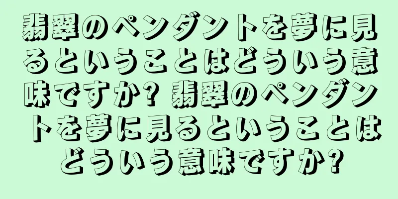 翡翠のペンダントを夢に見るということはどういう意味ですか? 翡翠のペンダントを夢に見るということはどういう意味ですか?