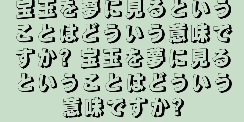 宝玉を夢に見るということはどういう意味ですか? 宝玉を夢に見るということはどういう意味ですか?