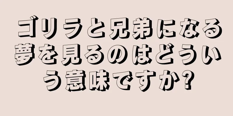 ゴリラと兄弟になる夢を見るのはどういう意味ですか?