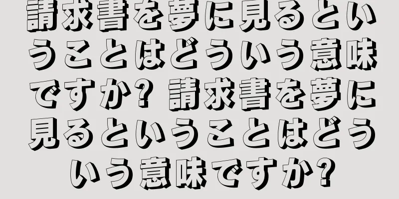 請求書を夢に見るということはどういう意味ですか? 請求書を夢に見るということはどういう意味ですか?