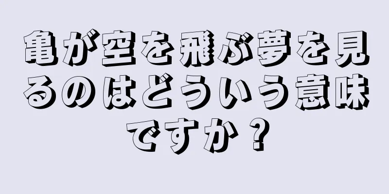 亀が空を飛ぶ夢を見るのはどういう意味ですか？