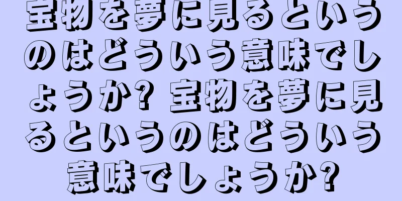 宝物を夢に見るというのはどういう意味でしょうか? 宝物を夢に見るというのはどういう意味でしょうか?