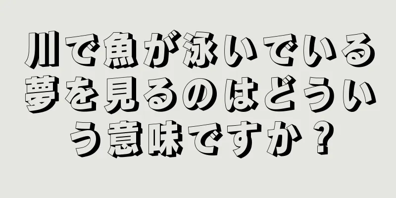 川で魚が泳いでいる夢を見るのはどういう意味ですか？
