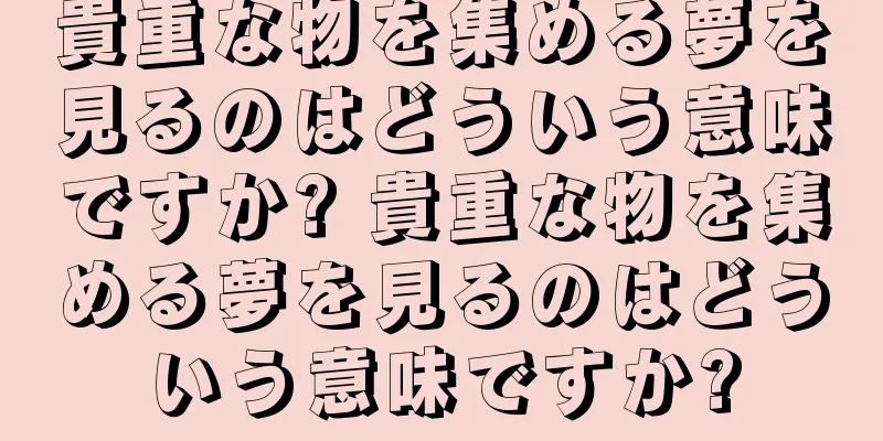 貴重な物を集める夢を見るのはどういう意味ですか? 貴重な物を集める夢を見るのはどういう意味ですか?