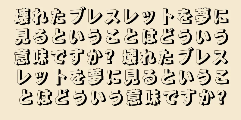 壊れたブレスレットを夢に見るということはどういう意味ですか? 壊れたブレスレットを夢に見るということはどういう意味ですか?