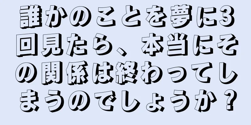 誰かのことを夢に3回見たら、本当にその関係は終わってしまうのでしょうか？